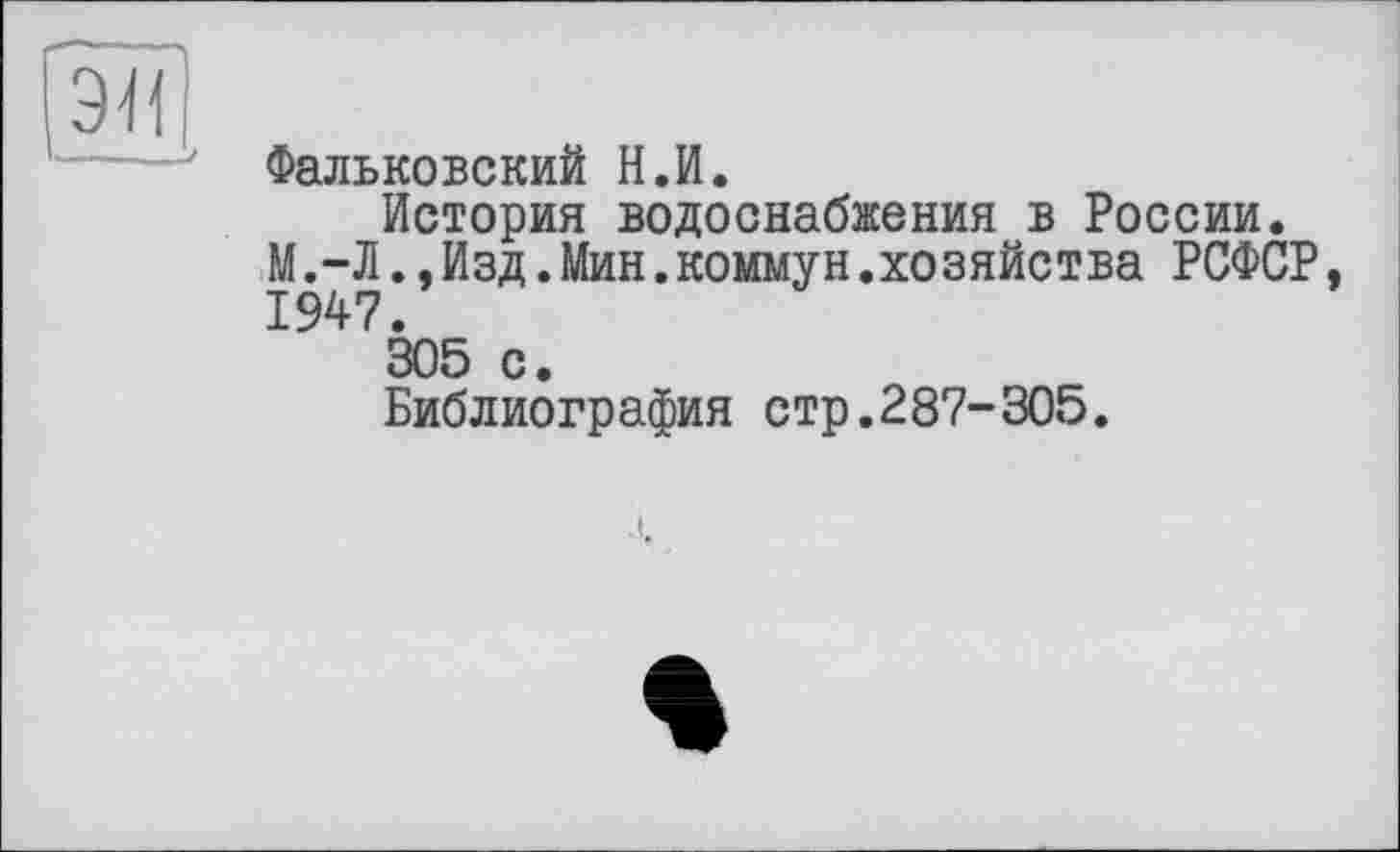 ﻿fàïï
-----' Фальковский Н.И.
История водоснабжения в России.
М.-Л.,Изд.Мин.коммун.хозяйства РСФСР, 1947.
305 с.
Библиография стр.287-305.